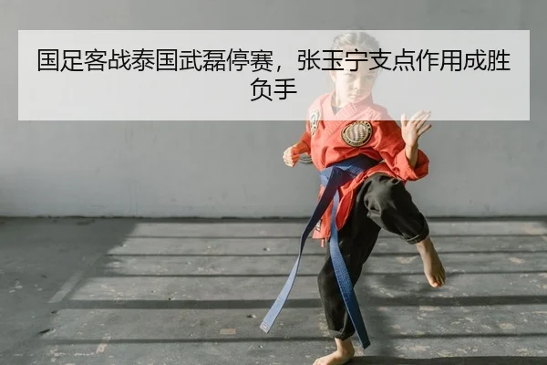 国足客战泰国武磊停赛，张玉宁支点作用成胜负手