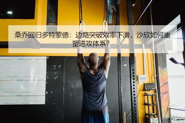 桑乔回归多特蒙德：边路突破效率下滑，沙欣如何重塑进攻体系？