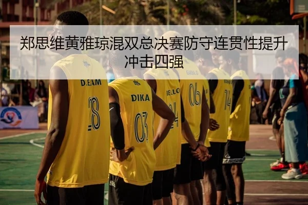 郑思维黄雅琼混双总决赛防守连贯性提升冲击四强